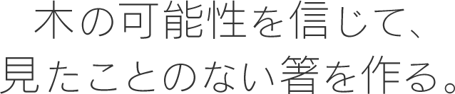 木の可能性を信じて、見たことのない箸を作る。